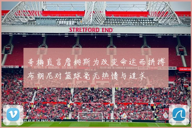 夸梅直言詹姆斯为改变命运而拼搏布朗尼对篮球毫无热情与追求