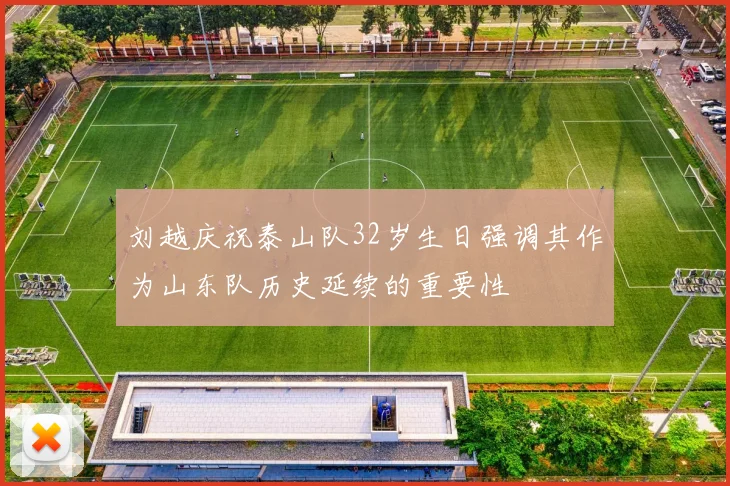 刘越庆祝泰山队32岁生日强调其作为山东队历史延续的重要性