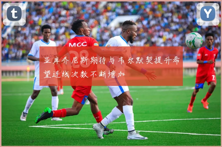 亚库乔尼斯期待与韦尔默契提升希望连线次数不断增加