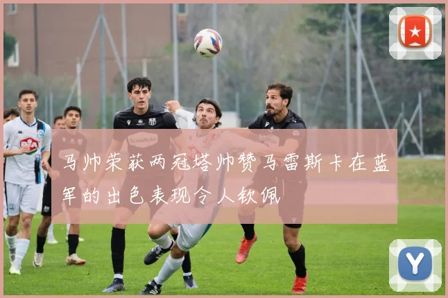 马帅荣获两冠塔帅赞马雷斯卡在蓝军的出色表现令人钦佩