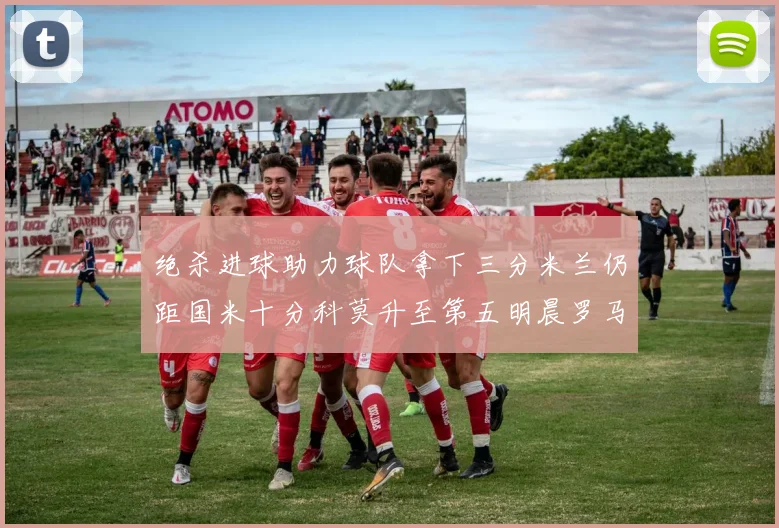 绝杀进球助力球队拿下三分米兰仍距国米十分科莫升至第五明晨罗马对决尤文