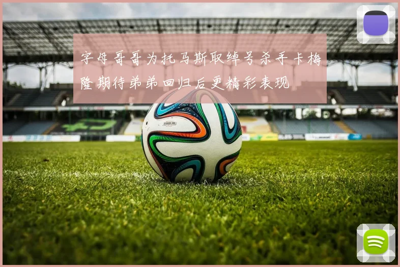 字母哥哥为托马斯取绰号杀手卡梅隆期待弟弟回归后更精彩表现