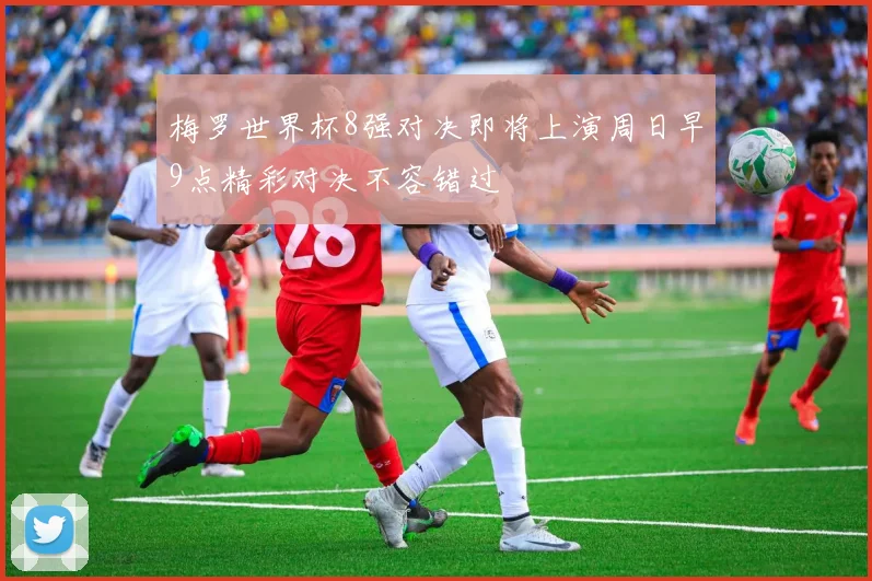 梅罗世界杯8强对决即将上演周日早9点精彩对决不容错过