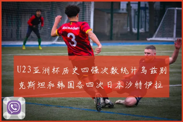 U23亚洲杯历史四强次数统计乌兹别克斯坦和韩国各四次日本沙特伊拉克三次