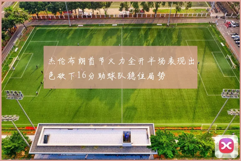 杰伦布朗首节火力全开半场表现出色砍下16分助球队稳住局势